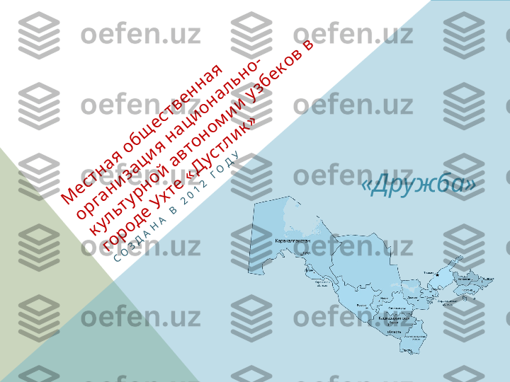 М	
е	стн	
а	я	 о	б	щ	
е	ств	е	н	
н	
а	я	 	
о	р	
га	н	
и	
за	ц	
и	
я	 н	
а	ц	
и	
о	н	
а	л	ь	н	
о	-	
к	ул	ьту	р	
н	
о	й	
 а	в	то	н	
о	м	
и	
и	
 у	зб	е	к	о	в	 в	 	
го	р	
о	д	е	 У	х	те	 «	Д	
устл	и	
к	»	
СО	ЗД	А	Н	А	 В	 2012 ГО	Д	У«Дружба»  