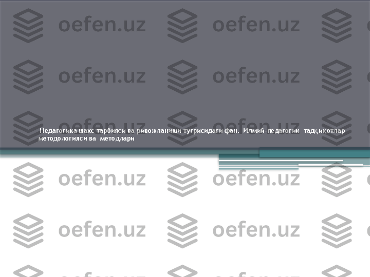   Педагогика шахс тарбияси ва ривожланиши тугрисидаги фан .  Илмий-педагогик  тад қ и қ отлар 
методологияси ва  методлари                 