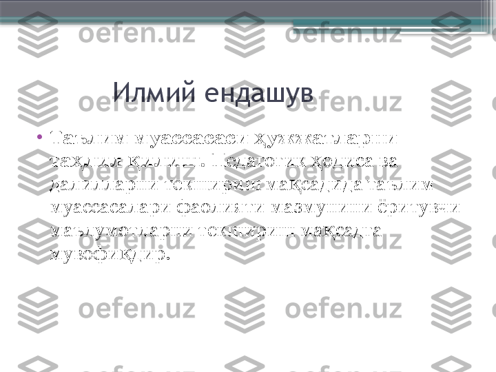            Илмий ендашув
•
Таълим муассасаси  ужжатларни ҳ
та лил  илиш.	
ҳ қ   Педагогик  одиса ва 	ҳ
далилларни текшириш ма садида таълим 	
қ
муассасалари фаолияти мазмунини ёритувчи 
маълумотларни текшириш ма садга 	
қ
мувофи дир. 	
қ                     