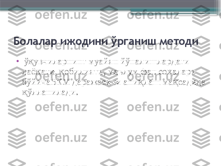 Болалар ижодини ўрганиш методи
•
  ў увчиларнинг муайян йўналишлардаги қ
лаё ати,  обилияти, маълум фан со алари 	
қ қ ҳ
бўйичаБКМ даражасини ани лаш ма садида 	
қ қ
ўлланилади. 	
қ                     