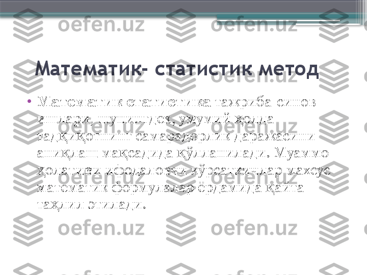    Математик- статистик метод
•
Математик статистика  тажриба-синов 
ишлари, шунингдек, умумий  олда ҳ
тад и отнинг самарадорлик даражасини 	
қ қ
ани лаш ма садида  ўлланилади. Муаммо 
қ қ қ
олатини ифодаловчи кўрсаткичлар махсус 	
ҳ
математик формулалар ёрдамида  айта 	
қ
та лил этилади. 	
ҳ                     