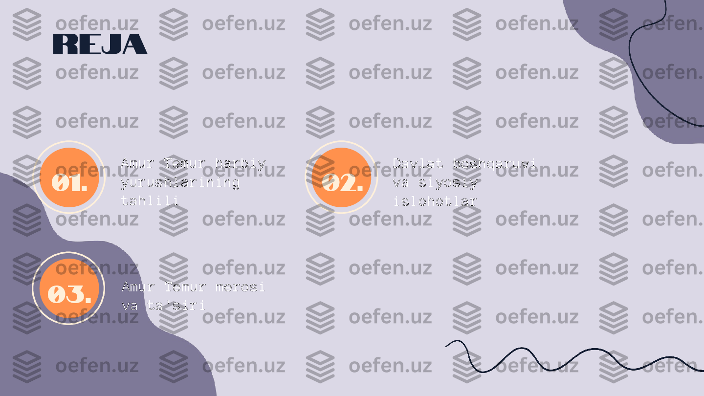 01.
03. 02.Reja
Amur Temur harbiy 
yurushlarining 
tahlili Davlat boshqaruvi 
va siyosiy 
islohotlar
Amur Temur merosi 
va ta'siri 
