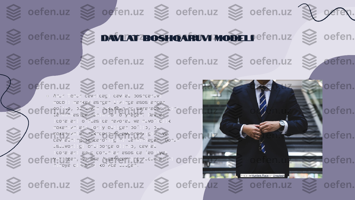 Davlat Boshqaruvi Modeli
• Amur Temur davridagi davlat boshqaruvi 
modeli markazlashgan tizimga asoslangan 
bo‘lib, bu tizim hukumatning samaradorligini 
ta’minlashda muhim rol o‘ynagan. Davlat 
idoralari o‘rtasida nazorat va muvofiqlik 
mexanizmlari joriy etilgan bo‘lib, bu 
mexanizmlar hukmdorning avtonomligini va 
davlatning barqarorligini ta’minlagan. Qonun 
ustuvorligi e’tiborga olinib, davlat 
idoralari aniq qonunlar asosida faoliyat 
yuritgan, bu esa fuqarolarning huquqlarini 
himoya qilishni ko‘zda tutgan.
Photo by  Hunters Race  on  Unsplash 