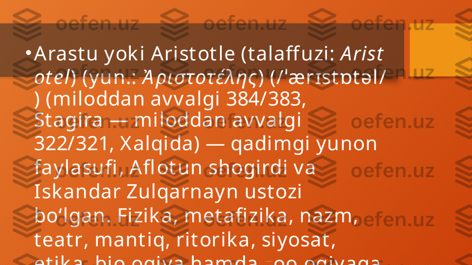 •
Arast u y ok i Arist ot le (t alaff uzi:  A rist
ot e l ) ( y un. :  Ἀ ρισ τ οτ έλης ) ( / ˈ ærɪst ɒt əl /
) (miloddan av v algi 384/383, 
St agira — miloddan av v algi 
322/321,  X alqida ) —  qadimgi y unon  
fay lasufi ,  Afl ot un  shogirdi v a 
Isk andar Zulqarnay n  ust ozi 
boʻlgan.  Fizik a ,  met afi zik a ,  nazm , 
t eat r ,  mant iq ,  rit orik a ,  siy osat , 
et ik a ,  biologiy a  hamda  zoologiy aga
 oid ishlar y ozib qoldirgan.  