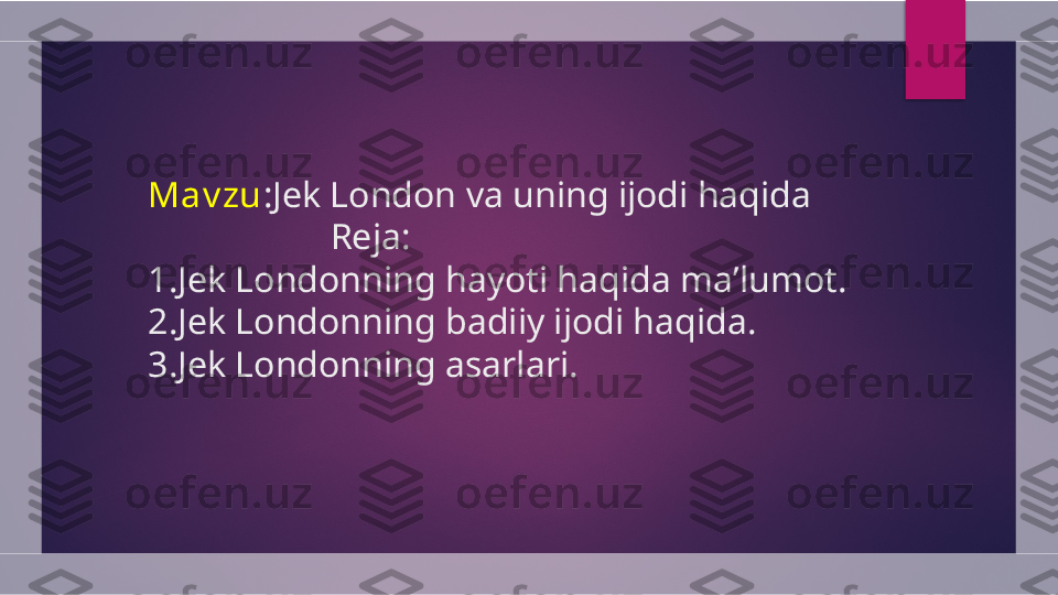 Mav zu :Jek London va uning ijodi haqida
                    Reja:
1.Jek Londonning hayoti haqida maʼlumot.
2.Jek Londonning badiiy ijodi haqida.
3.Jek Londonning asarlari.  