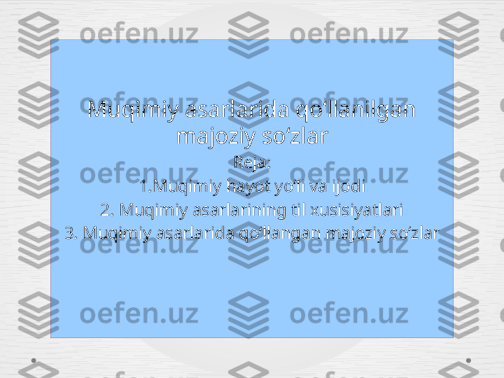 Muqimiy asarlarida qoʻllanilgan 
majoziy soʻzlar
Reja:
1.Muqimiy hayot yoʻli va ijodi
2. Muqimiy asarlarining til xusisiyatlari
3. Muqimiy asarlarida qoʻllangan majoziy soʻzlar 