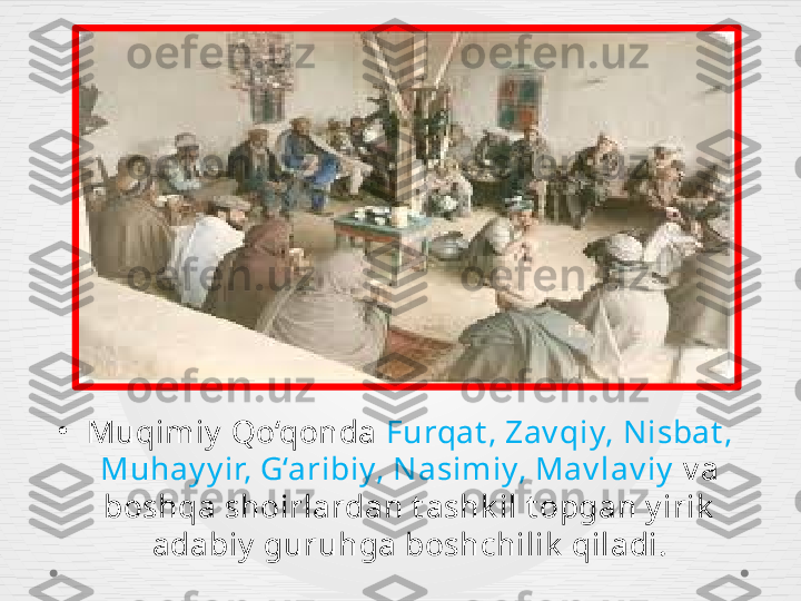 •
Muqimiy  Qo‘qonda  Furqat , Zav qiy, Nisbat , 
Muhay y ir, G‘aribiy, Nasimiy, Mav lav iy   v a 
boshqa shoirlardan t ashk il t opgan y irik  
adabiy  guruhga boshchilik  qiladi. 