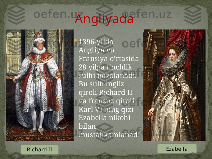 
1396 -yilda 
Angliya va 
Fransiya o’rtasida 
28 yilga tinchlik 
sulhi imzolanadi. 
Bu sulh ingliz 
qiroli Richard II 
va fransuz qiroli 
Karl VI ning qizi 
Ezabella nikohi 
bilan 
mustahkamlanadiAngliyada
Richard II Ezabella 