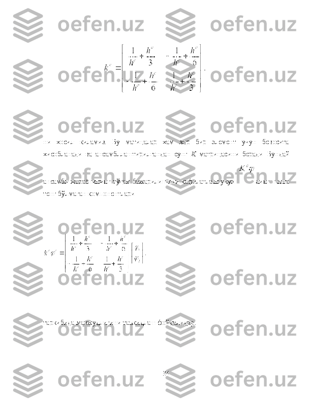 ни   хосил   киламиз.   Бу   матицалар   хам   хар   бир   элемент   учун   бевосита
хисобланади   ва   ансамбллаштирилгандан   сунг   К   матрицасини   беради   Бундай
ансамбл жараёнининг  тўғри  бажарилишини кафолатлаш  учун   нинг нолга
тенг бўлмаган компонентлари 
 
таркибида мавжудлигини таъкидлаш фойдалидир.
34 