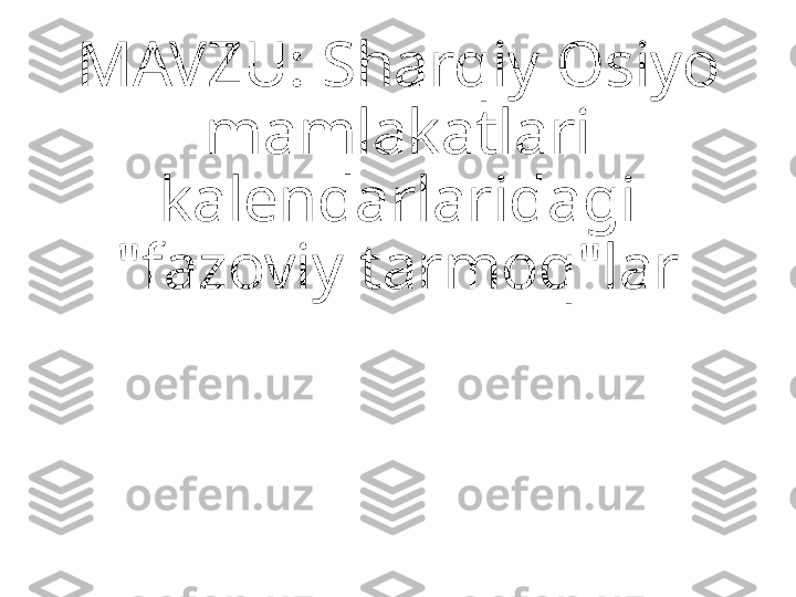 MAVZU: Sharqiy Osiyo 
mamlakatlari 
kalendarlaridagi 
"fazoviy tarmoq"lar 