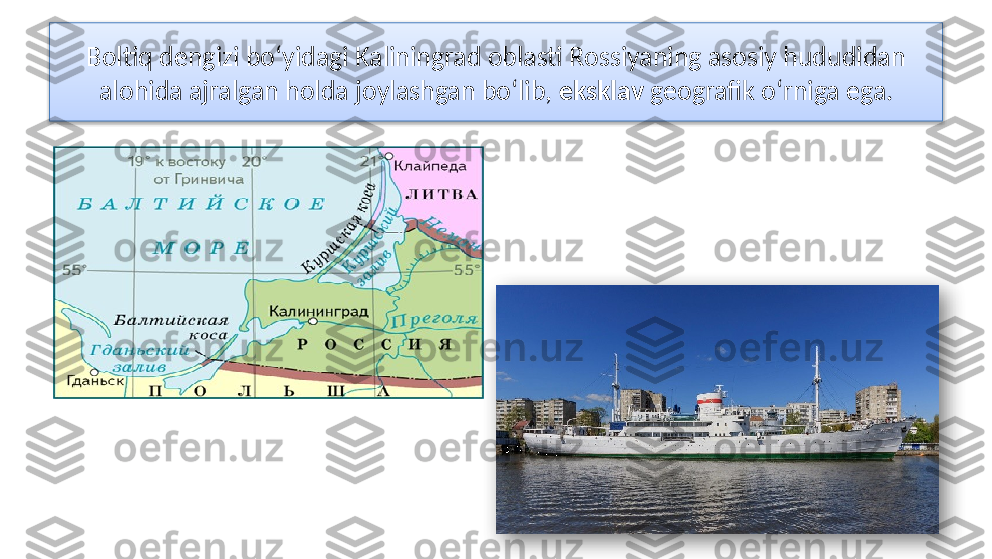 Boltiq dengizi bo‘yidagi Kaliningrad oblasti Rossiyaning asosiy hududidan 
alohida ajralgan holda joylashgan bo‘lib,  eksklav  geografik o‘rniga ega.   