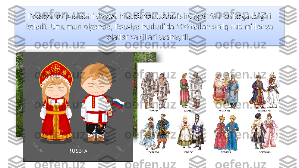 Rossiya ko‘p millatli davlat hisoblanadi. Aholisining 81% i ruslarga to‘g‘ri 
keladi. Umuman olganda, Rossiya hududida 100 tadan ortiq tub millat va 
elatlar vakillari yashaydi.    