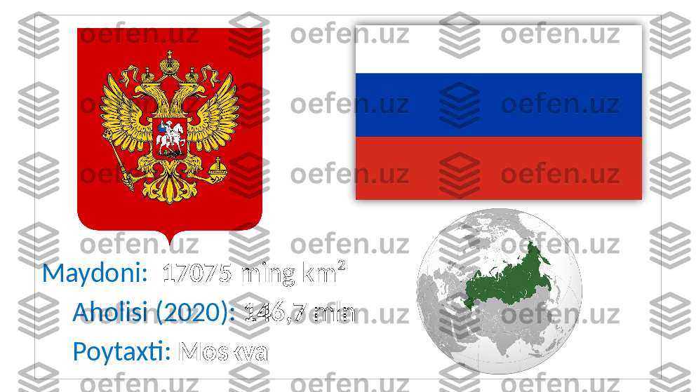 Maydoni:   17075  ming km²
      Aholisi (2020):  146,7  mln
      Poytaxti:  Moskva  