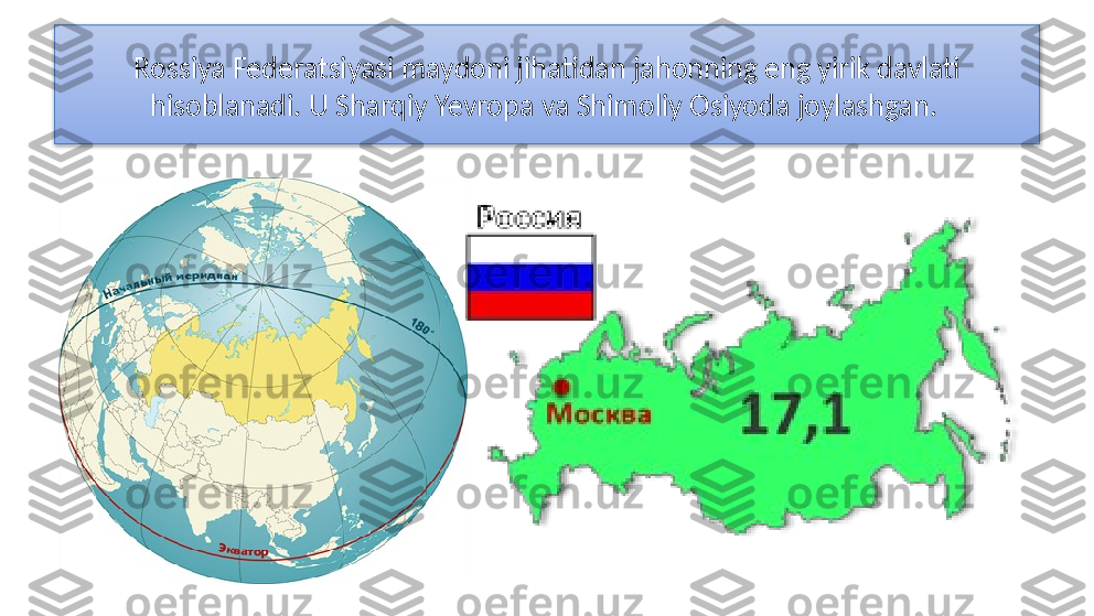 Rossiya Federatsiyasi maydoni jihatidan jahonning eng yirik davlati
hisoblanadi. U Sharqiy Yevropa va Shimoliy Osiyoda joylashgan.   