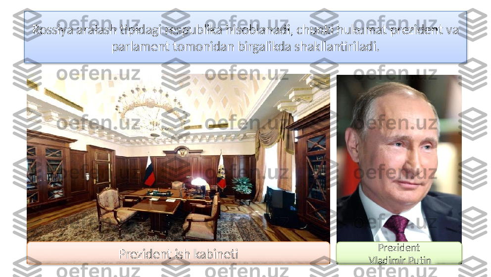 Rossiya aralash tipidagi respublika hisoblanadi, chunki hukumat prezident va 
parlament tomonidan birgalikda shakllantiriladi.
Prezident ish kabineti Prezident
  Vladimir Putin    