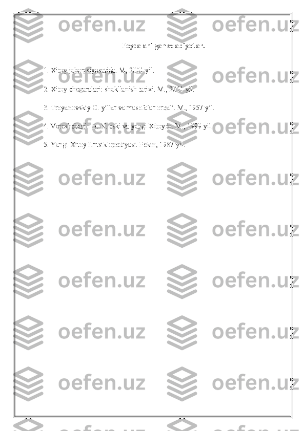 Foydalanilgan adabiyotlar.
1. Xitoy jahon siyosatida. M, 2001 yil.
2. Xitoy chegaralari: shakllanish tarixi. M., 2001 yil.
3. Troyanovskiy O. yillar va masofalar orqali. M., 1957 yil.
4. Vereshchagin B. N. eski va yangi Xitoyda. M., 1999 yil.
5. Yangi Xitoy Entsiklopediyasi. Pekin, 1987 yil. 