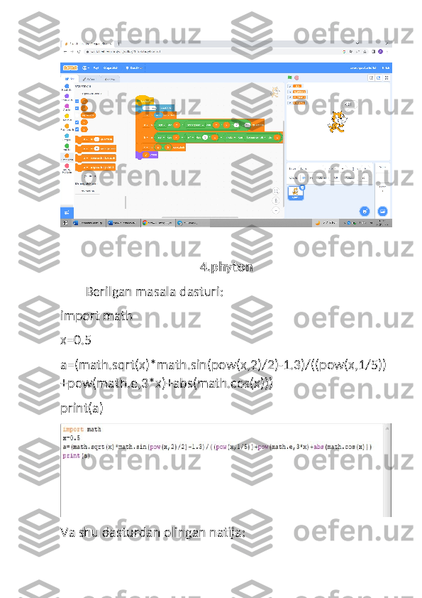 4.phyton
Berilgan masala dasturi:
import math
x=0.5
a=(math.sqrt(x)*math.sin(pow(x,2)/2)-1.3)/((pow(x,1/5))
+pow(math.e,3*x)+abs(math.cos(x)))
print(a)
Va shu dasturdan olingan natija: 