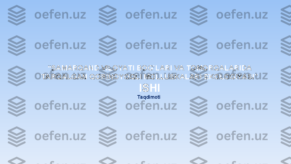 “ SAMARQAND VILOYATI BOG’LARI VA TOMORQALARIDA 
TARQALGAN QORINOYOQLI MOLLUSKALARI EKOLOGIYASI ”
ISHI
Taqdimoti  