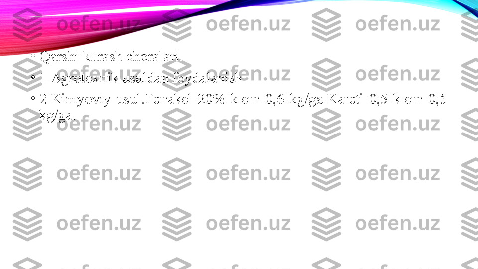 •
Qarshi kurash choralari.
•
1.Agrotexnik usuldan foydalanish.
•
2.Kimyoviy  usul.Fenakel  20%  k.em  0,6  kg/ga.Kareti  0,5  k.em  0,5 
kg/ga. 