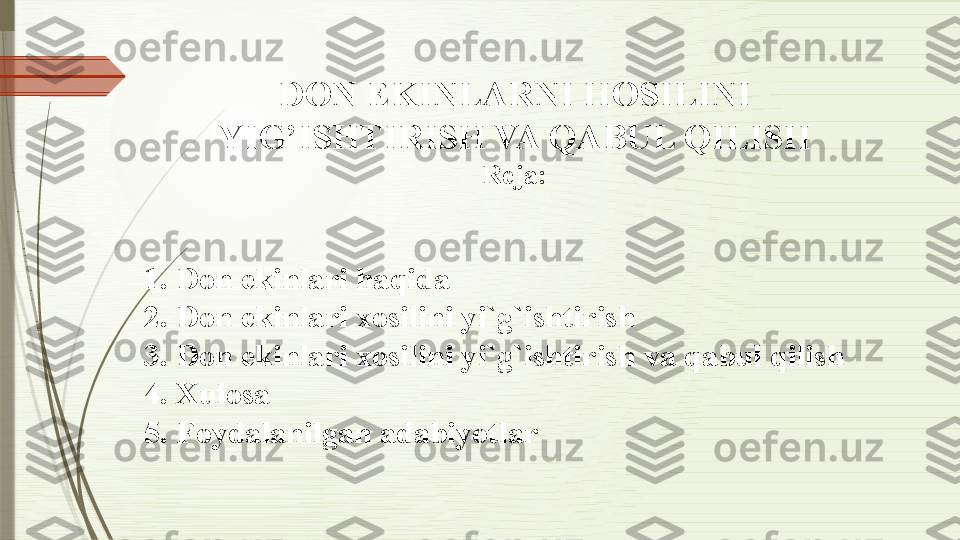 DON EKINLARNI HOSILINI 
YIG’ISHTIRISH VA QABUL QILISH
Reja:
1. Don ekinlari haqida
2. Don ekinlari xosilini yi`g`ishtirish
3. Don ekinlari xosilini yi`g`ishtirish va qabul qilish
4. Xulosa
5. Foydalanilgan adabiyotlar              