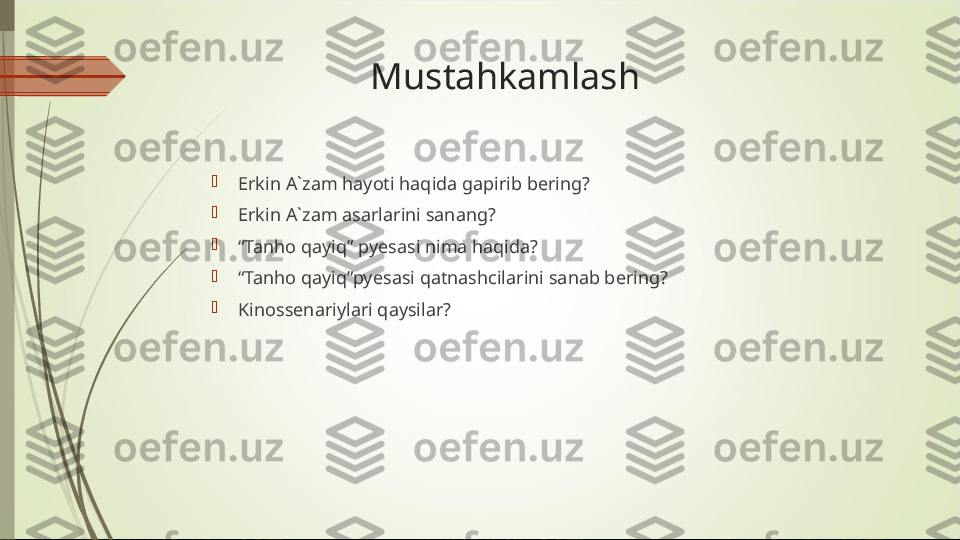                   Mustahkamlash

Erkin A`zam hayoti haqida gapirib bering?

Erkin A`zam asarlarini sanang?

“ Tanho qayiq” pyesasi nima haqida?

“ Tanho qayiq”pyesasi qatnashcilarini sanab bering?

Kinossenariylari qaysilar?             