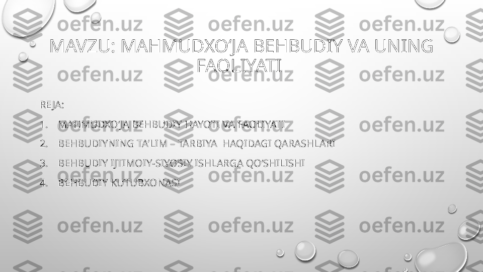 MAVZU: MAHMUDXOʻJA BEHBUDIY VA UNING 
FAOLIYATI 
RE JA:
1. MAHMUDXOʻJA BEHBUDIY HAYOTI VA FAOLIYATI
2. BEHBUDIYNING TAʼLIM – TARBIYA  HAQIDAGI QARASHLARI
3. BEHBUDIY IJTIMOIY-SIYOSIY ISHLARGA QOʻSHILISHI
4. BEHBUDIY KUTUBXONASI  