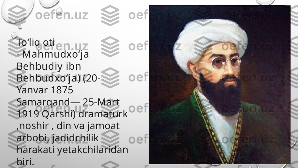 Toʻliq oti 
-  Mahmudxoʻja 
Behbudiy  ibn 
Behbudxoʻja ) (20-
Yanvar 1875 
Samarqand— 25-Mart 
1919 Qarshi) dramaturk
,noshir , din va jamoat 
arbobi, jadidchilik 
harakati yetakchilaridan 
biri. 