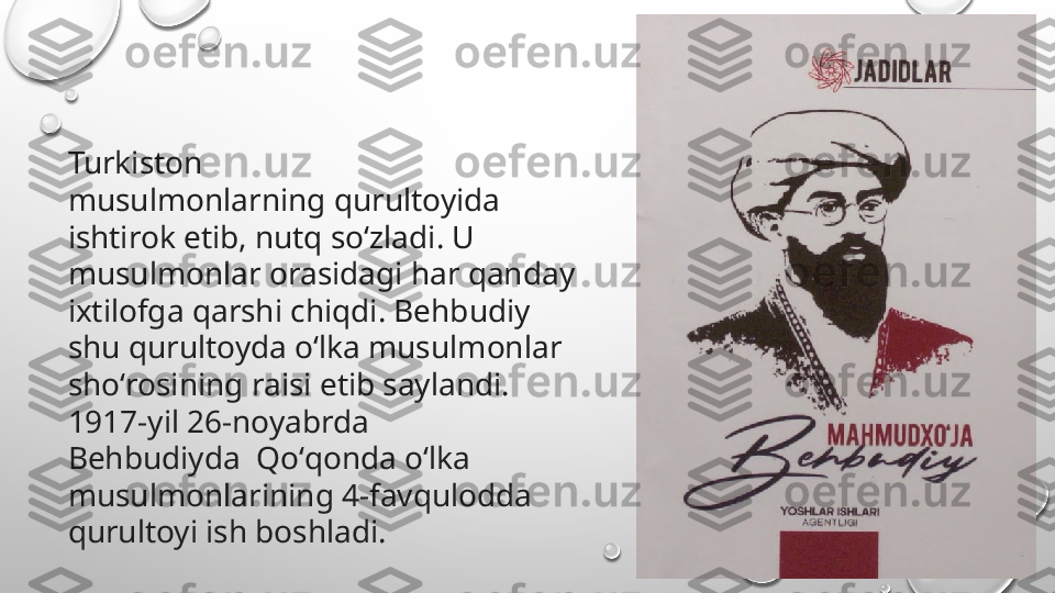 Turkiston 
musulmonlarning qurultoyida 
ishtirok etib, nutq soʻzladi. U 
musulmonlar orasidagi har qanday 
ixtilofga qarshi chiqdi. Behbudiy 
shu qurultoyda oʻlka musulmonlar 
shoʻrosining raisi etib saylandi. 
1917-yil 26-noyabrda 
Behbudiyda  Qoʻqonda oʻlka 
musulmonlarining 4-favqulodda 
qurultoyi ish boshladi. 