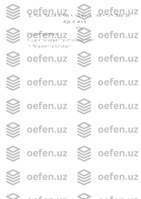QUYOSH RADIATSIYASINING KELISHI VA YER YUZASIDA
TAQSIMLANISHI
Reja:
1. Quyosh radiatsiyasi
2. Quyosh radiatsiyasining atmosferadan o‘tishi
3. Yer yuzasining radiatsiyani 