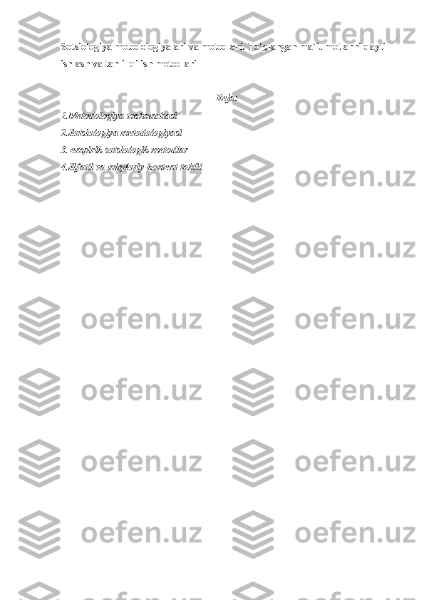 Sotsiologiya metodologiyalari va metodlari.  To’plangan ma`lumotlarni qayti 
ishlash va tahlil qilish metodlari
Reja:
1.Metodologiya tushunchasi
2.Sotsiologiya metodologiyasi
3.  empirik sotsiologik metodlar
4. Sifatli va miqdoriy kontent tahlil 