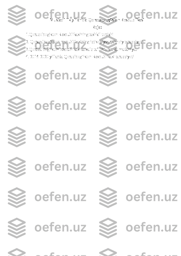Mustaqillik yillarida   Qoraqalpog’iston Respublikasi
Reja:
1.Qoraqolpogiston Respublikasining tashkil topishi
2. Qoraqalpog‘iston respublikasining iqtisodiyva ijtimoiy taraqqiyoti
3.Qoraqalpog‘iston respublikasida xalq ta’limi, fan va madaniyat
4. 2016-2020 yillarda Qoraqlpog`iston Respublikasi taraqqiyoti
  