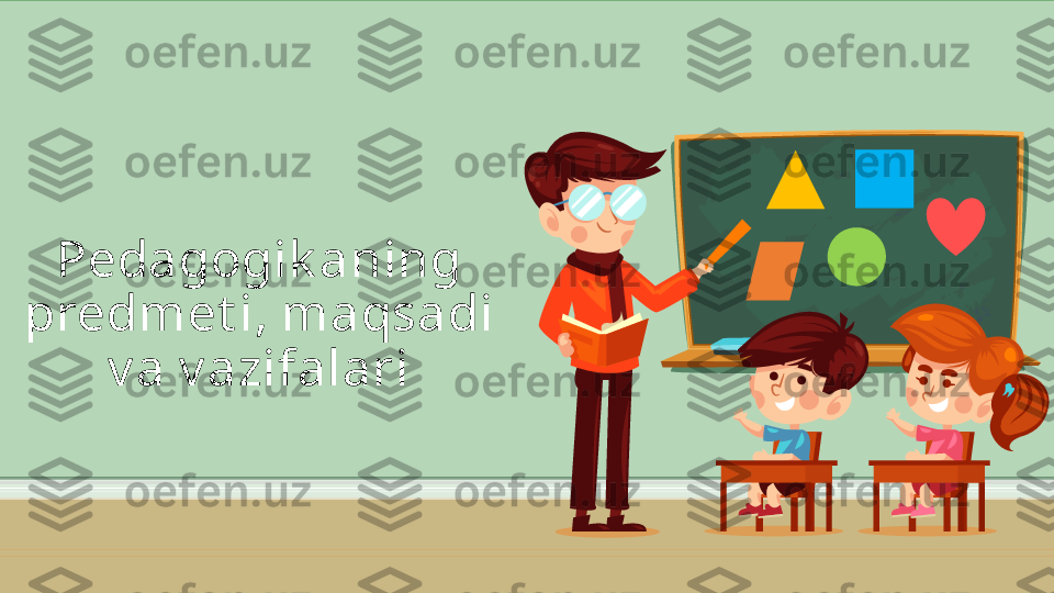 Pedagogik aning 
predmet i, maqsadi 
v a v azifalari 