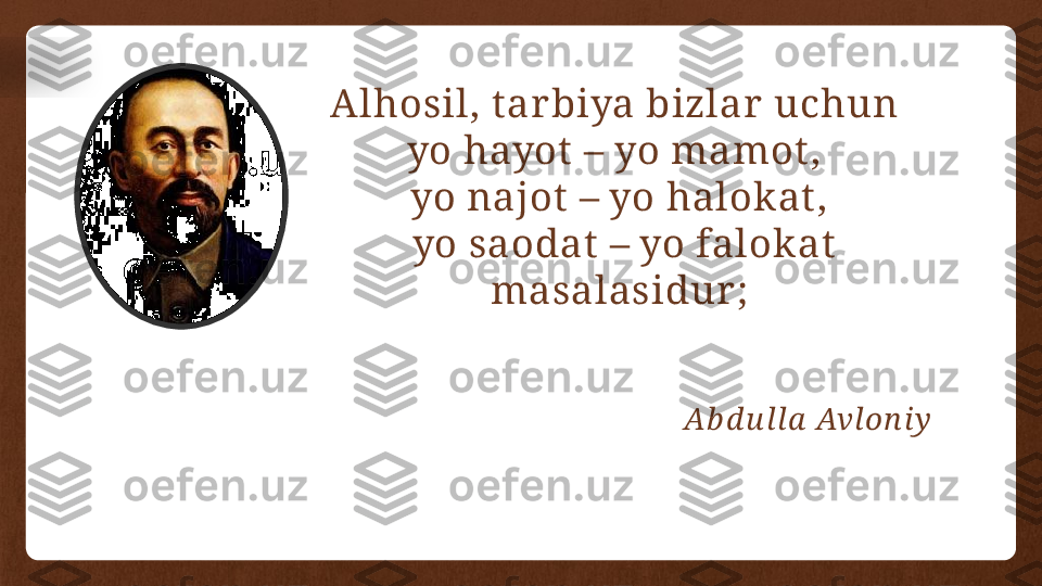 Alhosil, t arbiya bizlar  uchun 
yo hayot  – yo mamot , 
yo najot  – yo halokat ,
  yo saodat  – yo falok at
  masalasidur; 
Ab d u lla  Avlon iy  