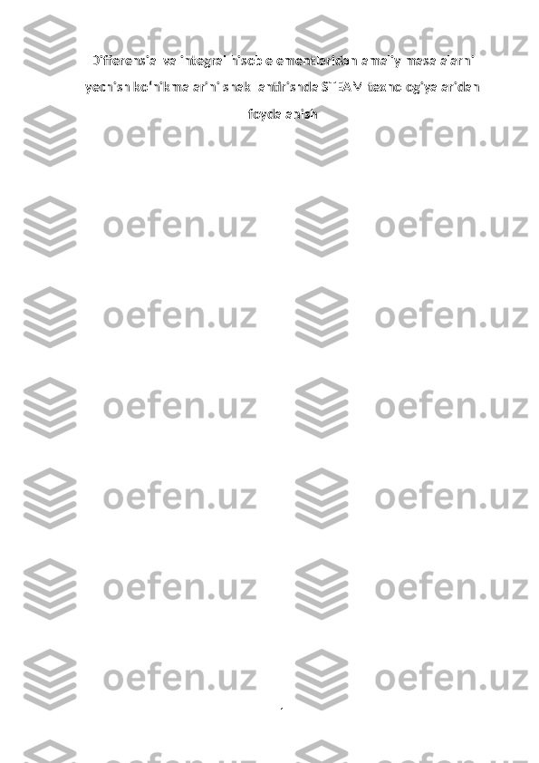 Differensial va integral hisob elementlaridan amaliy masalalarni
yechish ko‘nikmalarini shakllantirishda STEAM texnologiyalaridan
foydalanish  
1 