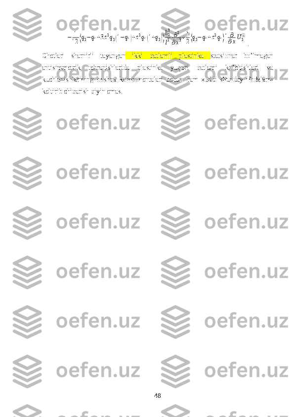 −	1
12	(q2−	q1+3z2q2(1−q1)+z2q1(1+q2))
h22
l2	∂2	
∂x2+1
2(q2−	q1+z2q1)]	∂
∂xU	2(0).
Chetlari   sharnirli   tayangan   ikki   qatlamli   plastinka   statsionar   bo’lmagan
antisimmetrik   tebranishlarida   plastinka   yuqori   qatlam i   ko’chishlari   va
kuchlanishlarining   boshqa   komponentalari   uchun   ham   хuddi   shunday   ifodalarni
keltirib chiqarish qiyin emas.
48 