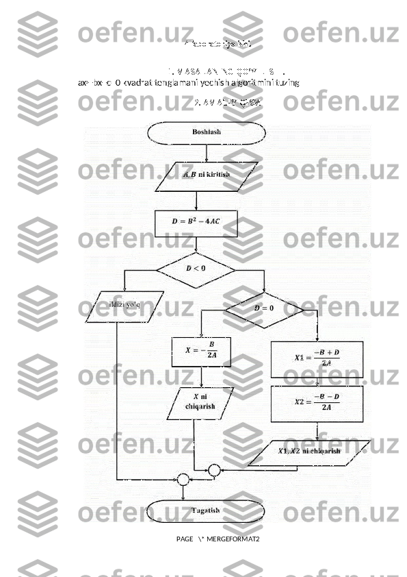 4-laboratoriya ishi. 
1. MASALANING QO’YILISHI.
ax 2
+bx+c=0 kvadrat tenglamani yechish algoritmini tuzing
2. AMALIY QISM
PAGE   \* MERGEFORMAT2 
