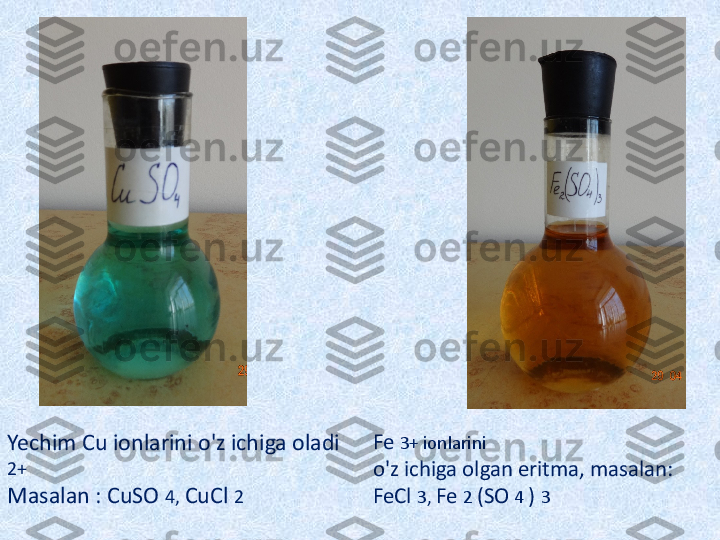 Fe  3+ ionlarini 
o'z ichiga olgan eritma, masalan: 
FeCl  3,  Fe  2  (SO  4  )  3Yechim Cu ionlarini o'z ichiga oladi 
2+
Masalan : CuSO  4,  CuCl  2 