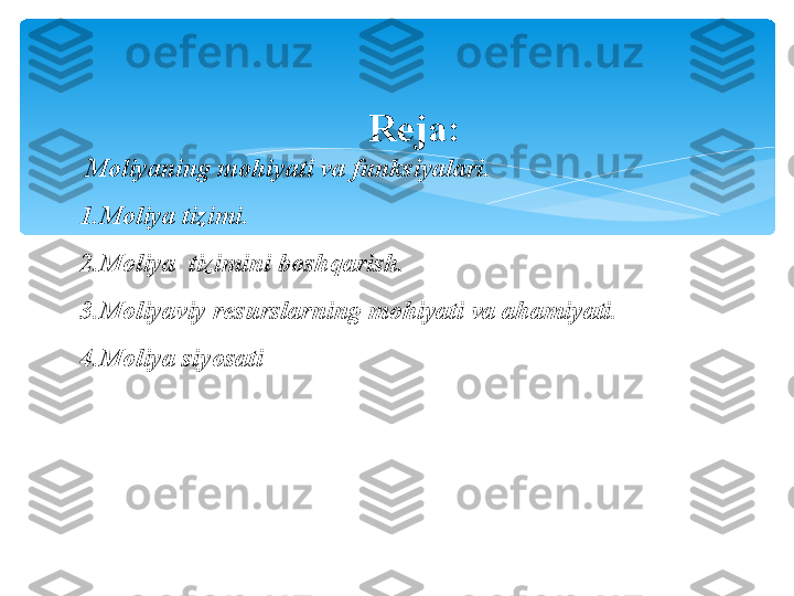 Reja:
  Moliyaning mohiyati va funksiyalari.
1. Moliya tizimi.
2. Moliya  tizimini boshqarish.
3. Moliyaviy resurslarning mohiyati va ahamiyati.
4. Moliya siyosati   