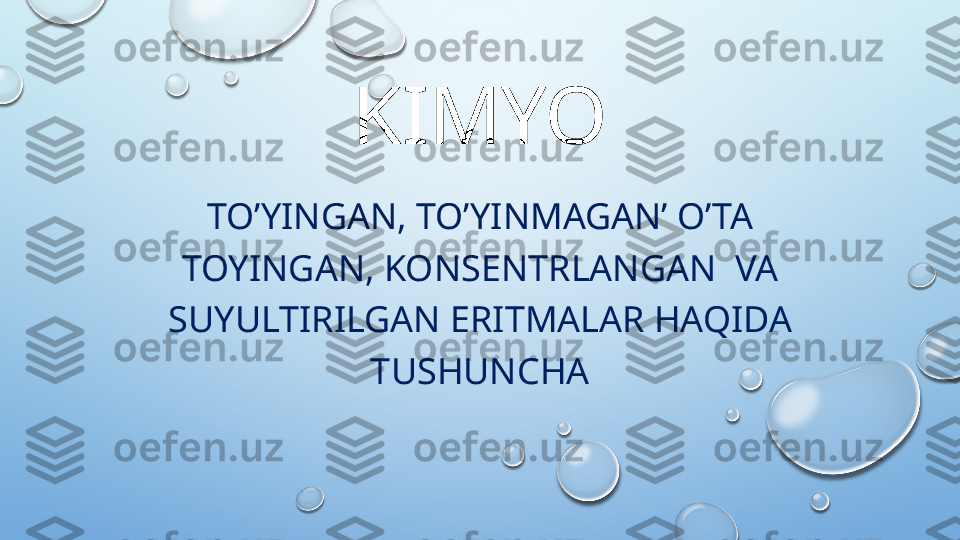 KIMYO
TO’YINGAN, TO’YINMAGAN’ O’TA 
TOYINGAN, KONSENTRLANGAN  VA 
SUYULTIRILGAN ERITMALAR HAQIDA 
TUSHUNCHA  