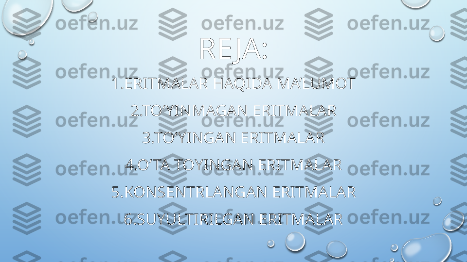 RE JA:
1.ERITMALAR HAQIDA MA’LUMOT
2.TO’YINMAGAN ERITMALAR
3.TO’YINGAN ERITMALAR
4.O’TA TOYINGAN ERITMALAR
5.KONSENTRLANGAN ERITMALAR
6.SUYULTIRILGAN ERITMALAR  