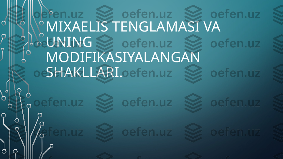 MIXAELIS TENGLAMASI VA 
UNING 
MODIFIKASIYALANGAN 
SHAKLLARI.  