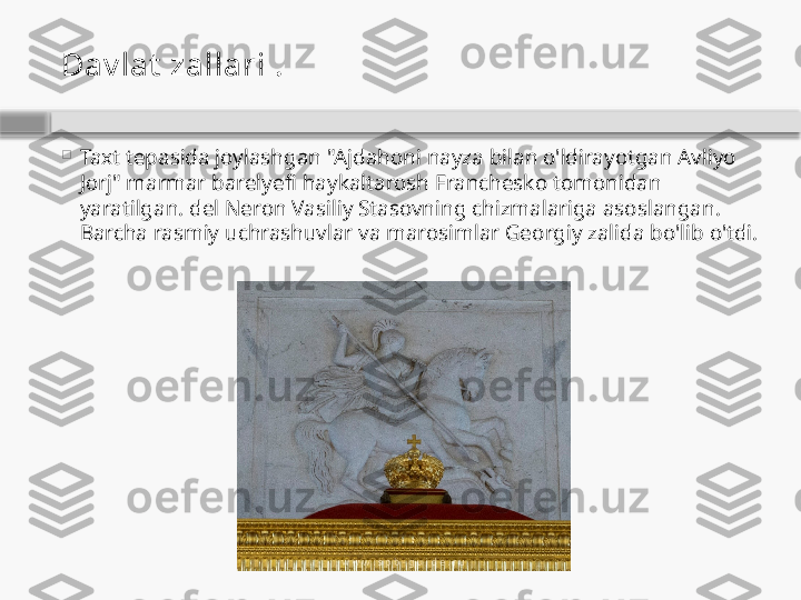 Dav lat  zallari  .

Taxt tepasida joylashgan "Ajdahoni nayza bilan o'ldirayotgan Avliyo 
Jorj" marmar barelyefi haykaltarosh Franchesko tomonidan 
yaratilgan. del Neron Vasiliy Stasovning chizmalariga asoslangan. 
Barcha rasmiy uchrashuvlar va marosimlar Georgiy zalida bo'lib o'tdi.    