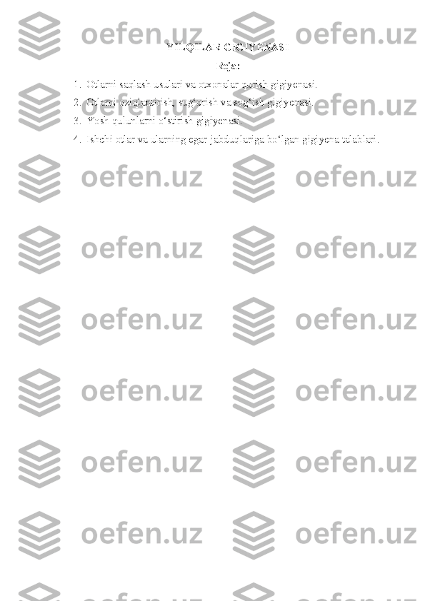 YILQILAR GIGIYENASI
Reja:
1. Otlarni saqlash usulari va otxonalar qurish gigiyenasi.
2. Otlarni oziqlantirish, sug‘orish va sog‘ish gigiyenasi.
3. Yosh qulunlarni o‘stirish gigiyenasi.
4. Ishchi otlar va ularning egar-jabduqlariga bo‘lgan gigiyena talablari. 