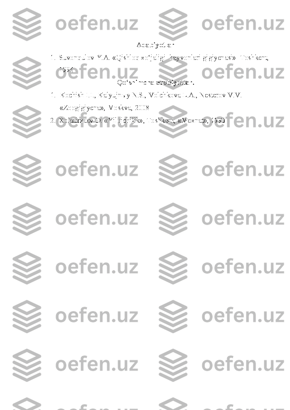 Adabiyotlar
1. Suvonqulov Y.A. «Qishloq xo‘jaligi  hayvonlari gigiyenasi»  Toshkent,
1994
Qo‘shimcha adabiyotlar.
      1.   Kochish I.I., Kalyujnыy N.S., Volchkova L.A., Nesterov V.V. 
          «Zoogigiyena», Moskva, 2008 
2. Xolmirzaev D. «Yilqichilik», Toshkent, «Mexnat», 1990 