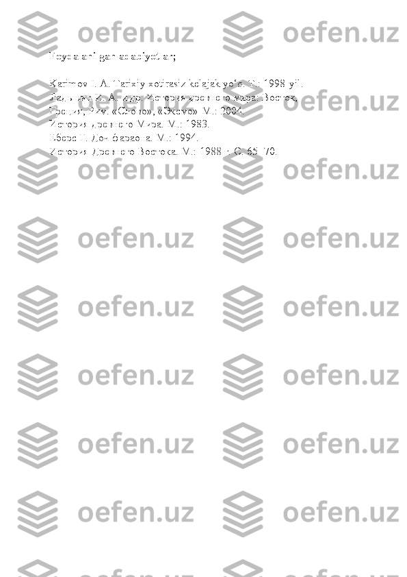 Foydalanilgan adabiyotlar;
Karimov I. A. Tarixiy xotirasiz kelajak yo‘q. Т.: 1998-yil. 
Ладынин И. А. и др. История древнего мира: Восток, 
Греция, Рим. «Слово», «Эксмо»-М.: 2004.
История древнего Мира. М.: 1983.
Еберс Г. Доч фараона. М.: 1994.
История Древнего Востока. М.: 1988 г. С. 65- 70. 