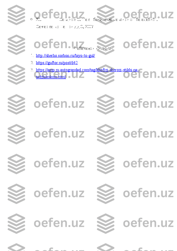  20.                                   Саъдиев С. Нақшбандия ва таъсири он ба адабиёт. -
Самарқанд: Нашри ДДС, 2007 
 
Шабакаҳои интернет
1. http://sherho.sorbon.ru/biyo-to-gul/   
2. https://guftor.ru/post/642   
3. https://amp.ru.autograndad.com/tag/khofizi-sherozi-stikhi-na-   
tadzhikskom.html 