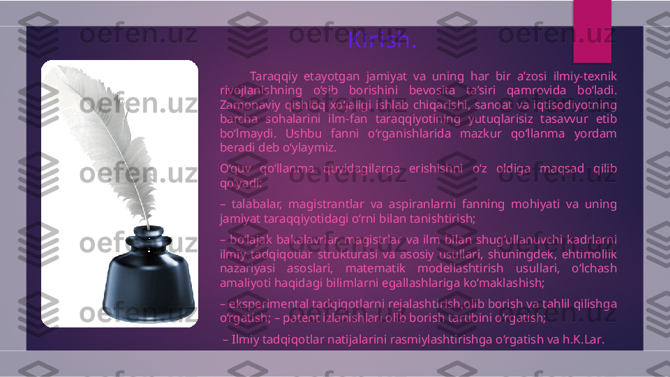 Kirish.
          Taraqqiy  etayotgan  jamiyat  va  uning  har  bir  a’zosi  ilmiy-texnik 
rivojlanishning  o‘sib  borishini  bevosita  ta’siri  qamrovida  bo‘ladi. 
Zamonaviy  qishloq  xo‘jaligi  ishlab  chiqarishi,  sanoat  va  iqtisodiyotning 
barcha  sohalarini  ilm-fan  taraqqiyotining  yutuqlarisiz  tasavvur  etib 
bo‘lmaydi.  Ushbu  fanni  o‘rganishlarida  mazkur  qo‘llanma  yordam 
beradi deb o‘ylaymiz.
O‘quv  qo‘llanma  quyidagilarga  erishishni  o‘z  oldiga  maqsad  qilib 
qo‘yadi: 
–  talabalar,  magistrantlar  va  aspiranlarni  fanning  mohiyati  va  uning 
jamiyat taraqqiyotidagi o‘rni bilan tanishtirish; 
–  bo‘lajak  bakalavrlar,  magistrlar  va  ilm  bilan  shug‘ullanuvchi  kadrlarni 
ilmiy  tadqiqotlar  strukturasi  va  asosiy  usullari,  shuningdek,  ehtimollik 
nazariyasi  asoslari,  matematik  modellashtirish  usullari,  o‘lchash 
amaliyoti haqidagi bilimlarni egallashlariga ko‘maklashish; 
–  eksperimental tadqiqotlarni rejalashtirish,olib borish va tahlil qilishga 
o‘rgatish; – patent izlanishlari olib borish tartibini o‘rgatish;
 –  Ilmiy tadqiqotlar natijalarini rasmiylashtirishga o‘rgatish va h.K.Lar .  