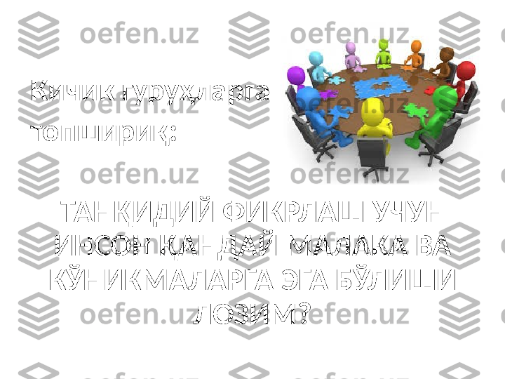 Кичик гуруҳларга 
топшириқ:
ТАНҚИДИЙ ФИКРЛАШ УЧУН 
ИНСОН ҚАНДАЙ МАЛАКА ВА 
КЎНИКМАЛАРГА ЭГА БЎЛИШИ 
ЛОЗИМ? 