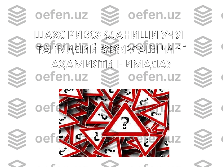 ШАХС РИВОЖЛАНИШИ УЧУН 
ТАНҚИДИЙ ФИКРЛАШНИНГ 
АҲАМИЯТИ НИМАДА? 