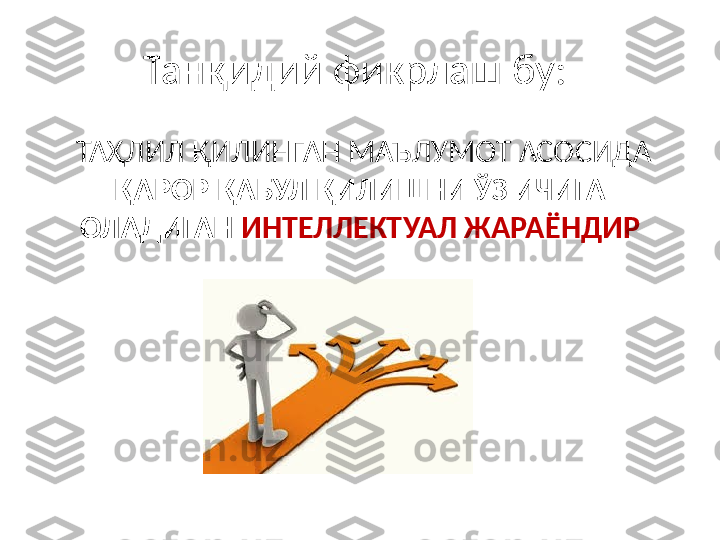 Танқидий фикрлаш бу: 
  ТАҲЛИЛ ҚИЛИНГАН МАЪЛУМОТ АСОСИДА 
ҚАРОР ҚАБУЛ ҚИЛИШНИ ЎЗ ИЧИГА 
ОЛАДИГАН  ИНТЕЛЛЕКТУАЛ ЖАРАЁНДИР 